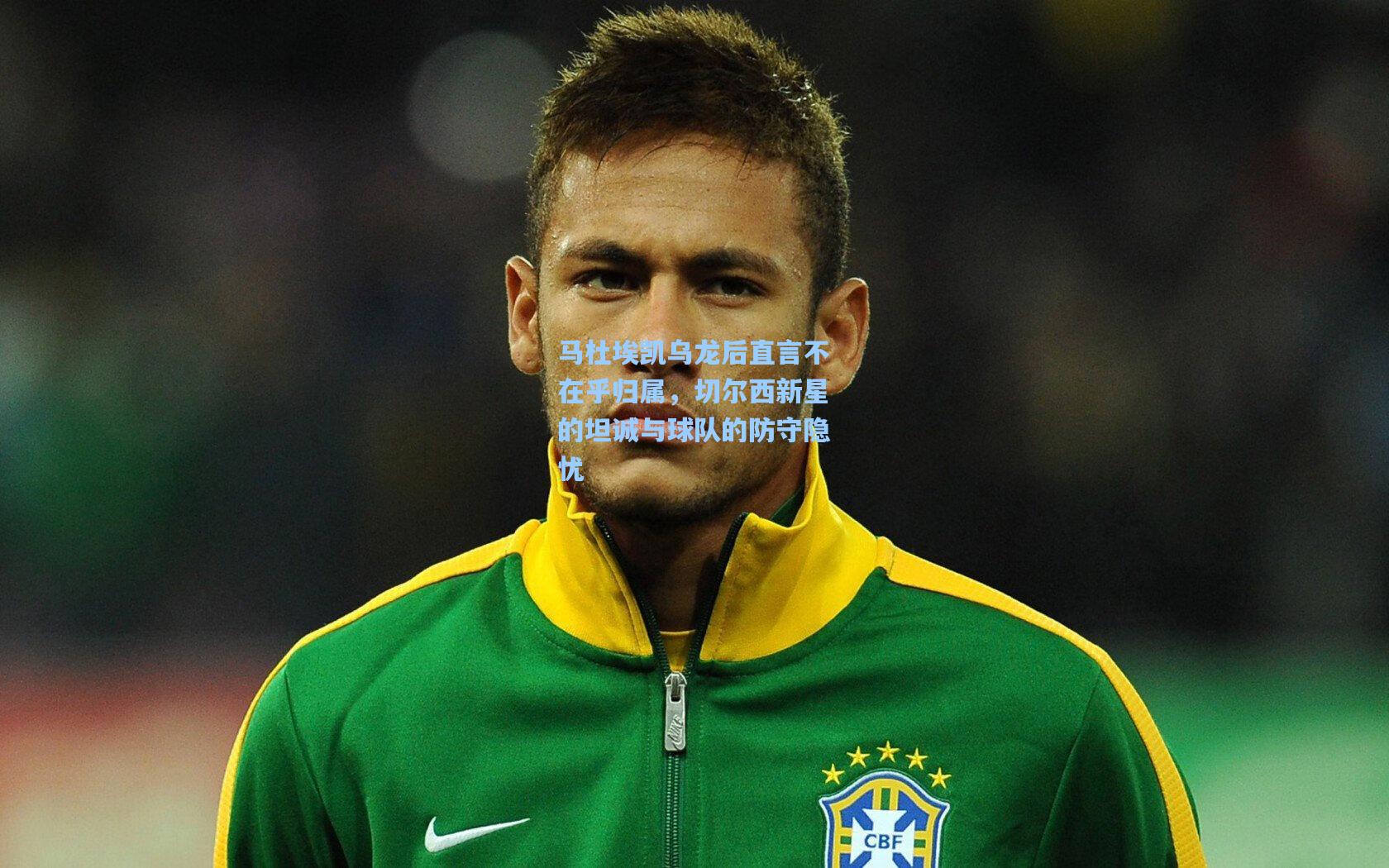 马杜埃凯乌龙后直言不在乎归属，切尔西新星的坦诚与球队的防守隐忧