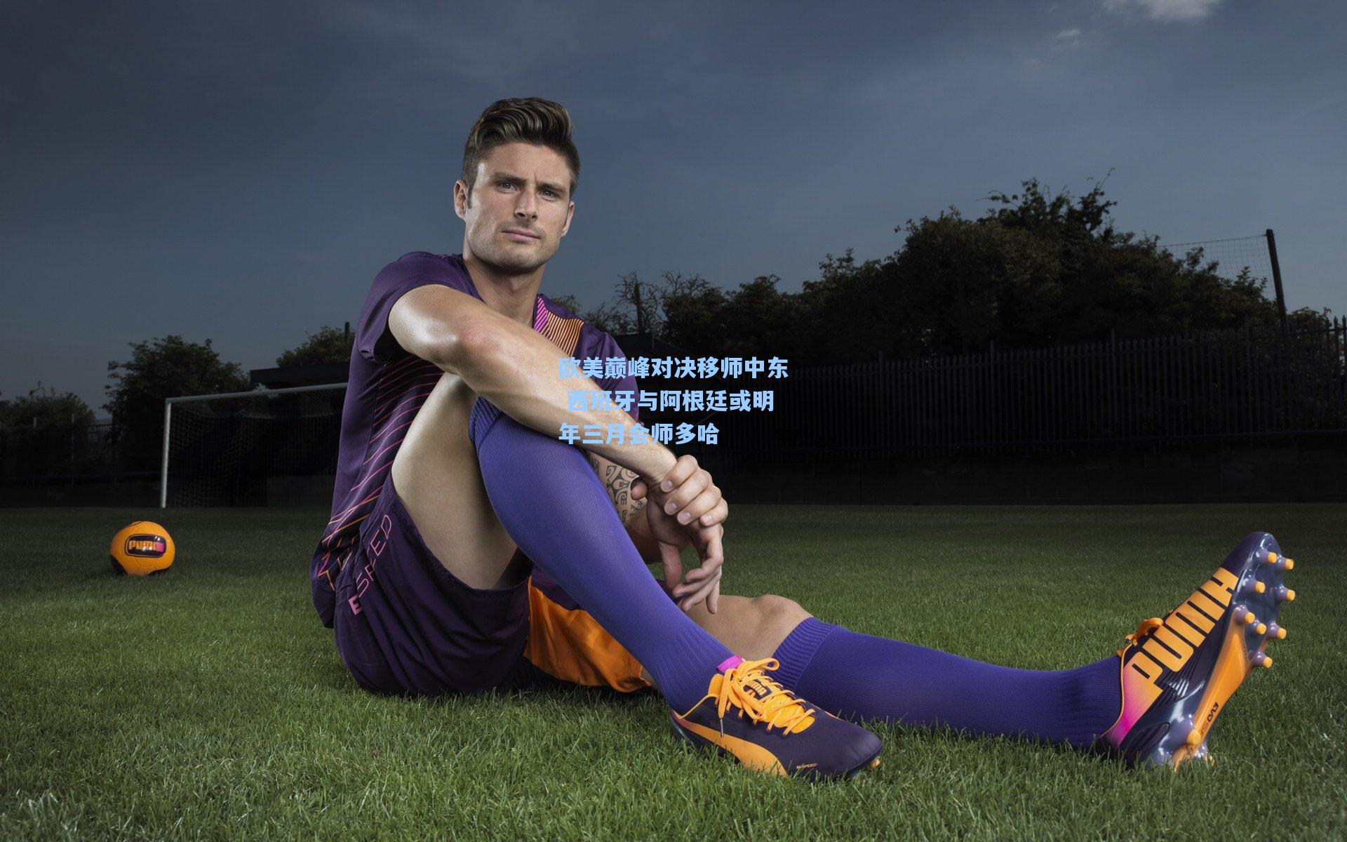 欧美巅峰对决移师中东 西班牙与阿根廷或明年三月会师多哈