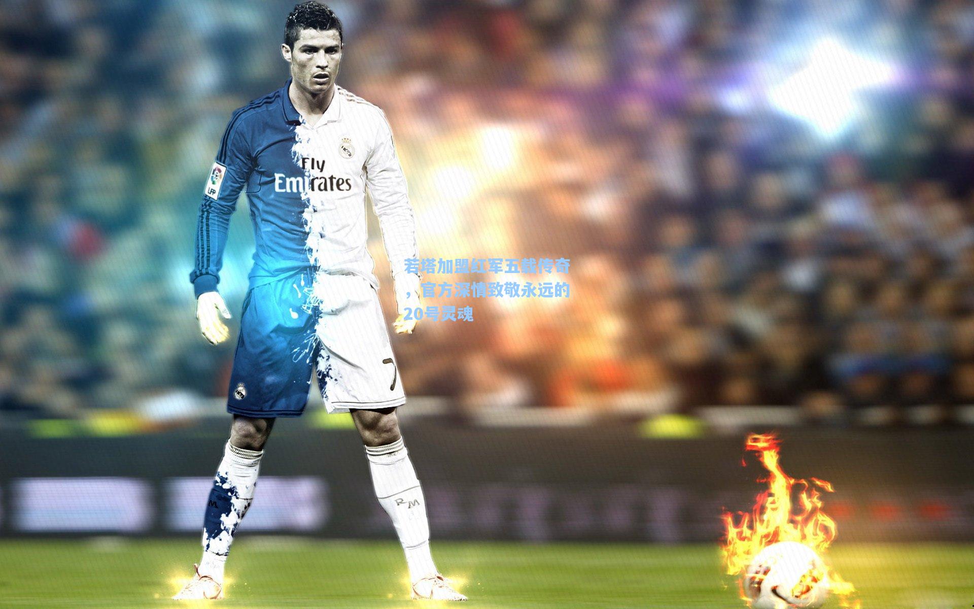 若塔加盟红军五载传奇,官方深情致敬永远的20号灵魂