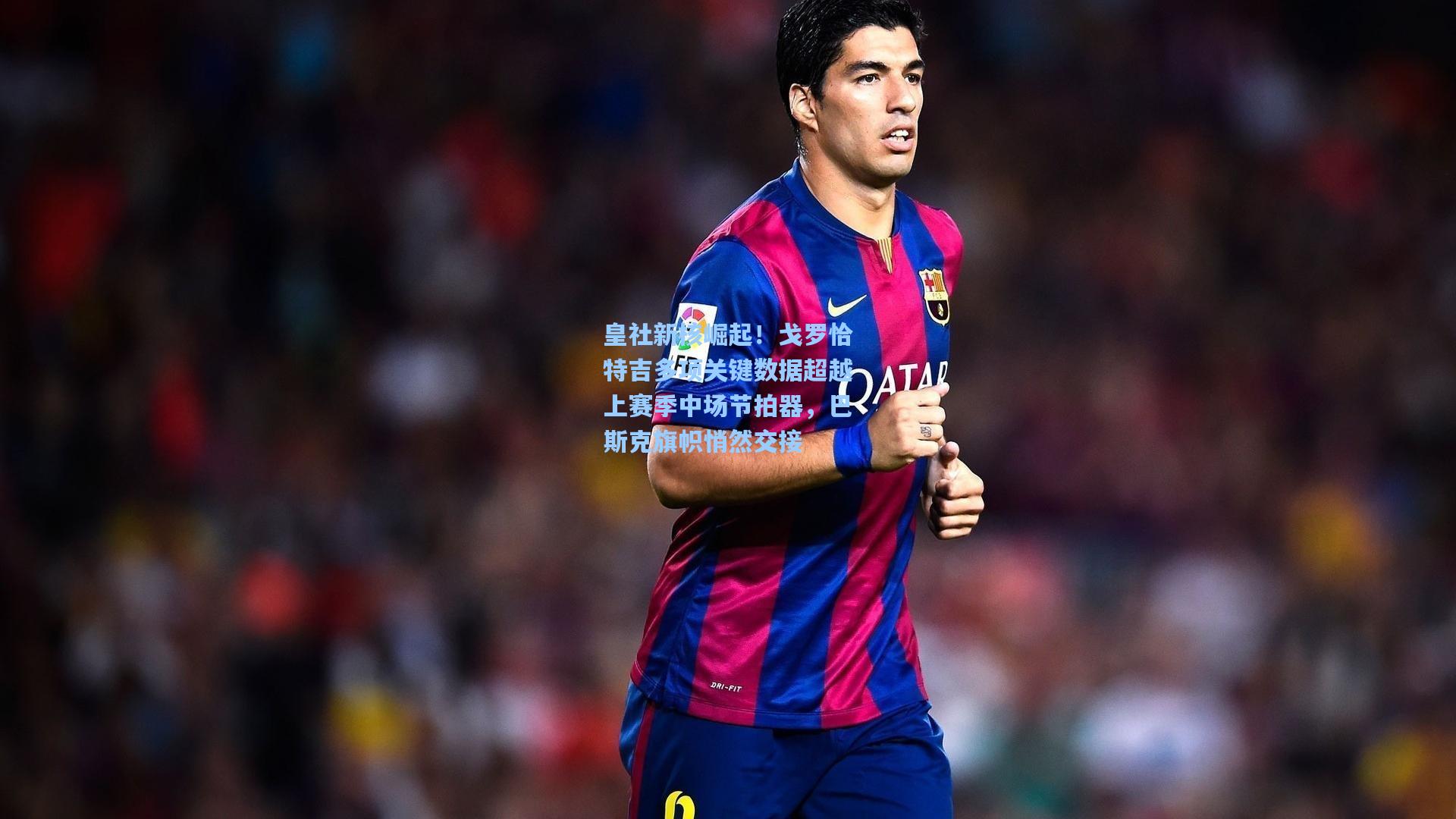 皇社新核崛起！戈罗恰特吉多项关键数据超越上赛季中场节拍器，巴斯克旗帜悄然交接