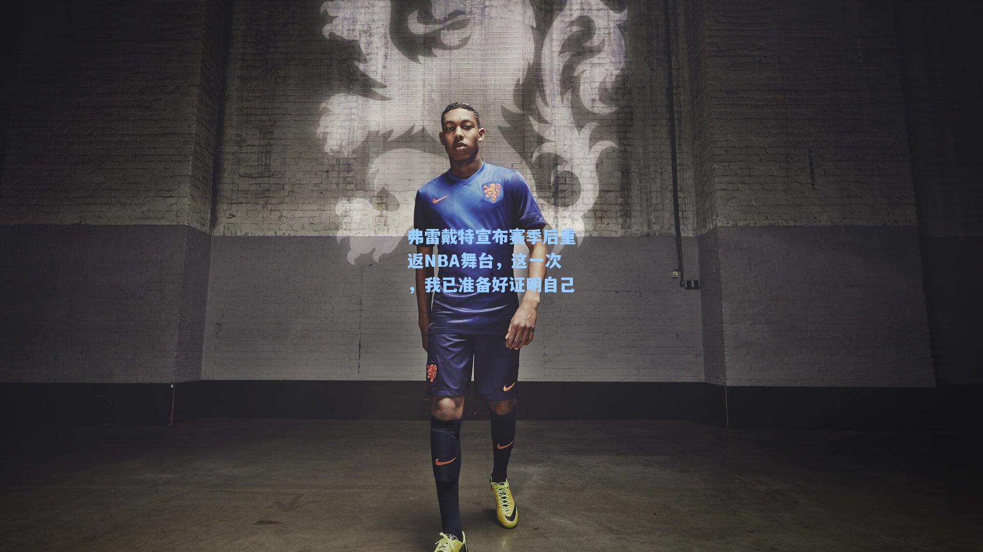 弗雷戴特宣布赛季后重返NBA舞台,这一次,我已准备好证明自己