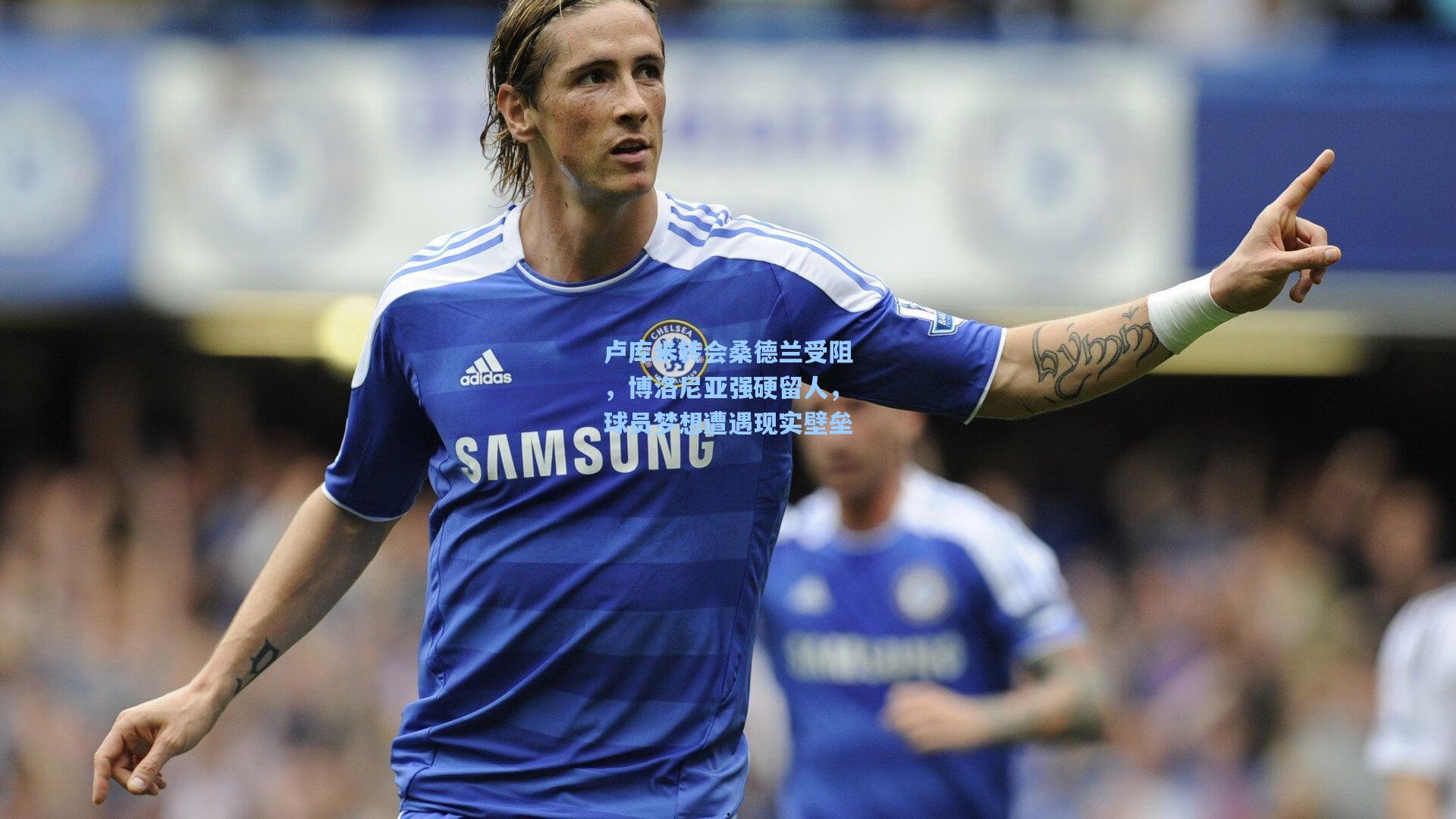 卢库米转会桑德兰受阻，博洛尼亚强硬留人，球员梦想遭遇现实壁垒