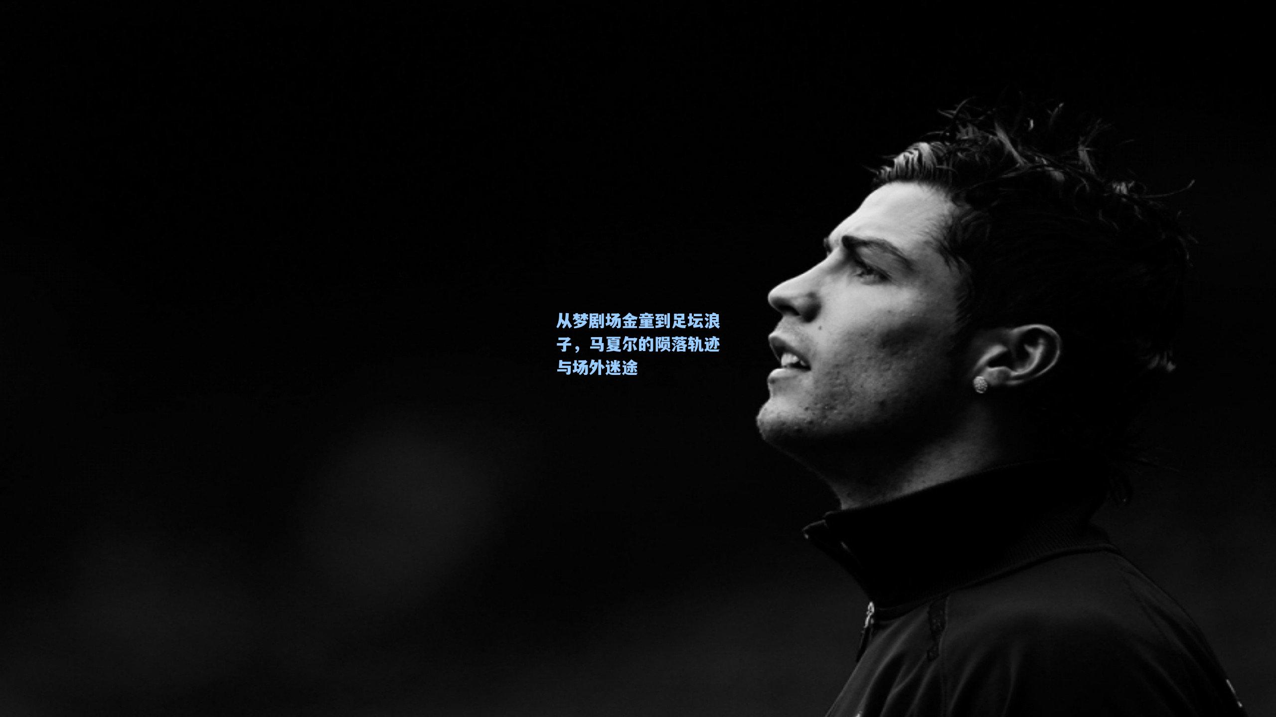 从梦剧场金童到足坛浪子,马夏尔的陨落轨迹与场外迷途