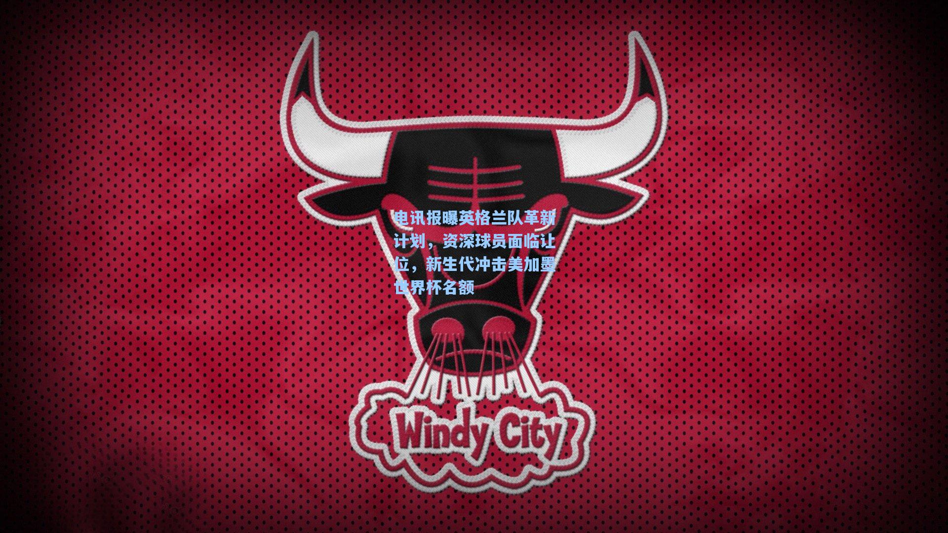 电讯报曝英格兰队革新计划,资深球员面临让位,新生代冲击美加墨世界杯名额