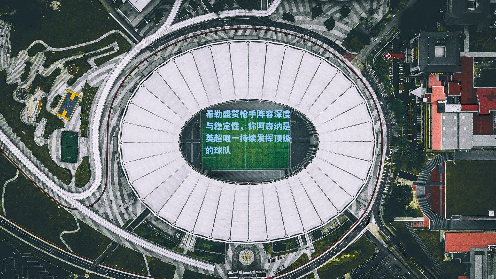 希勒盛赞枪手阵容深度与稳定性，称阿森纳是英超唯一持续发挥顶级的球队