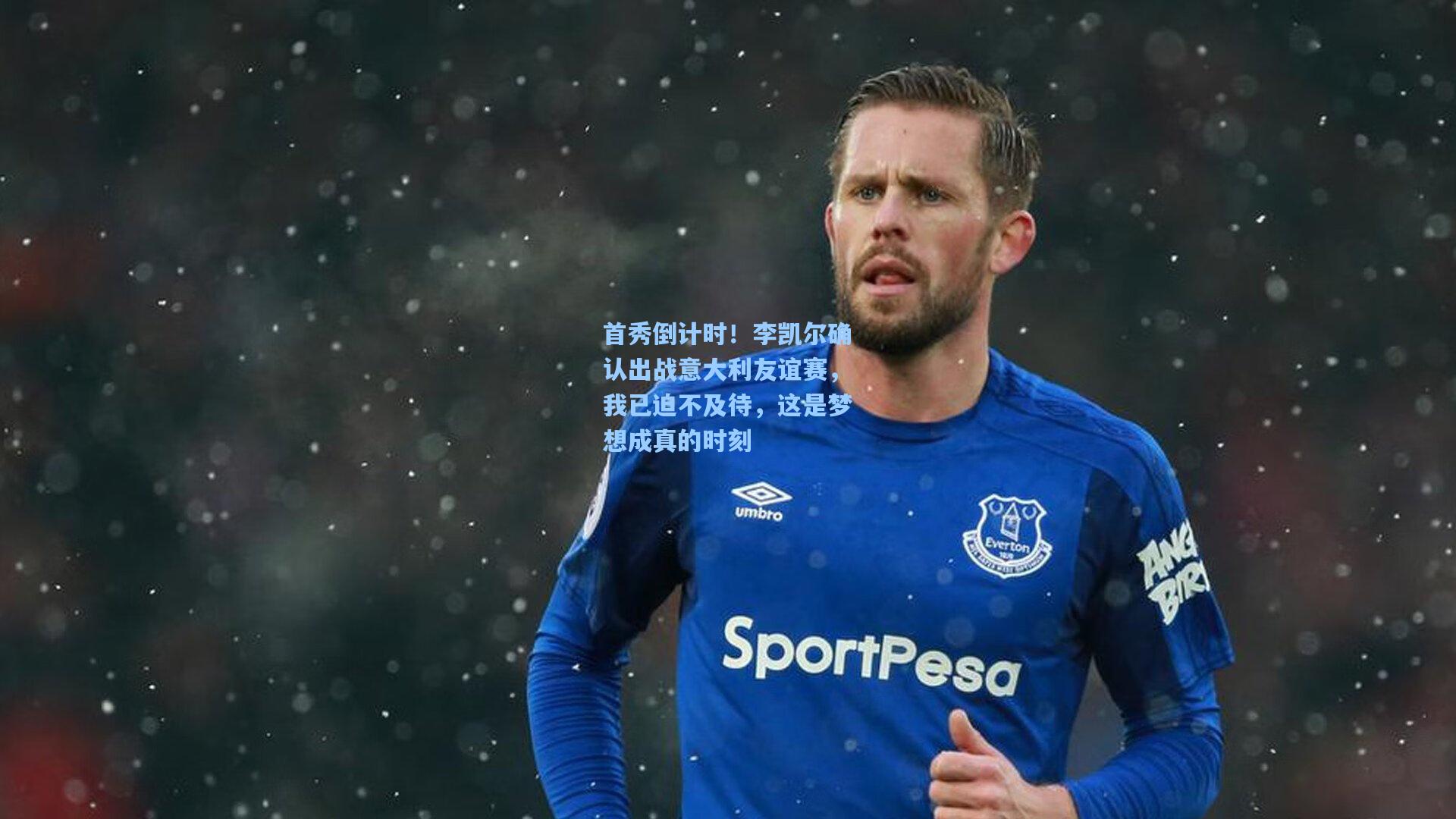 首秀倒计时!李凯尔确认出战意大利友谊赛,我已迫不及待,这是梦想成真的时刻