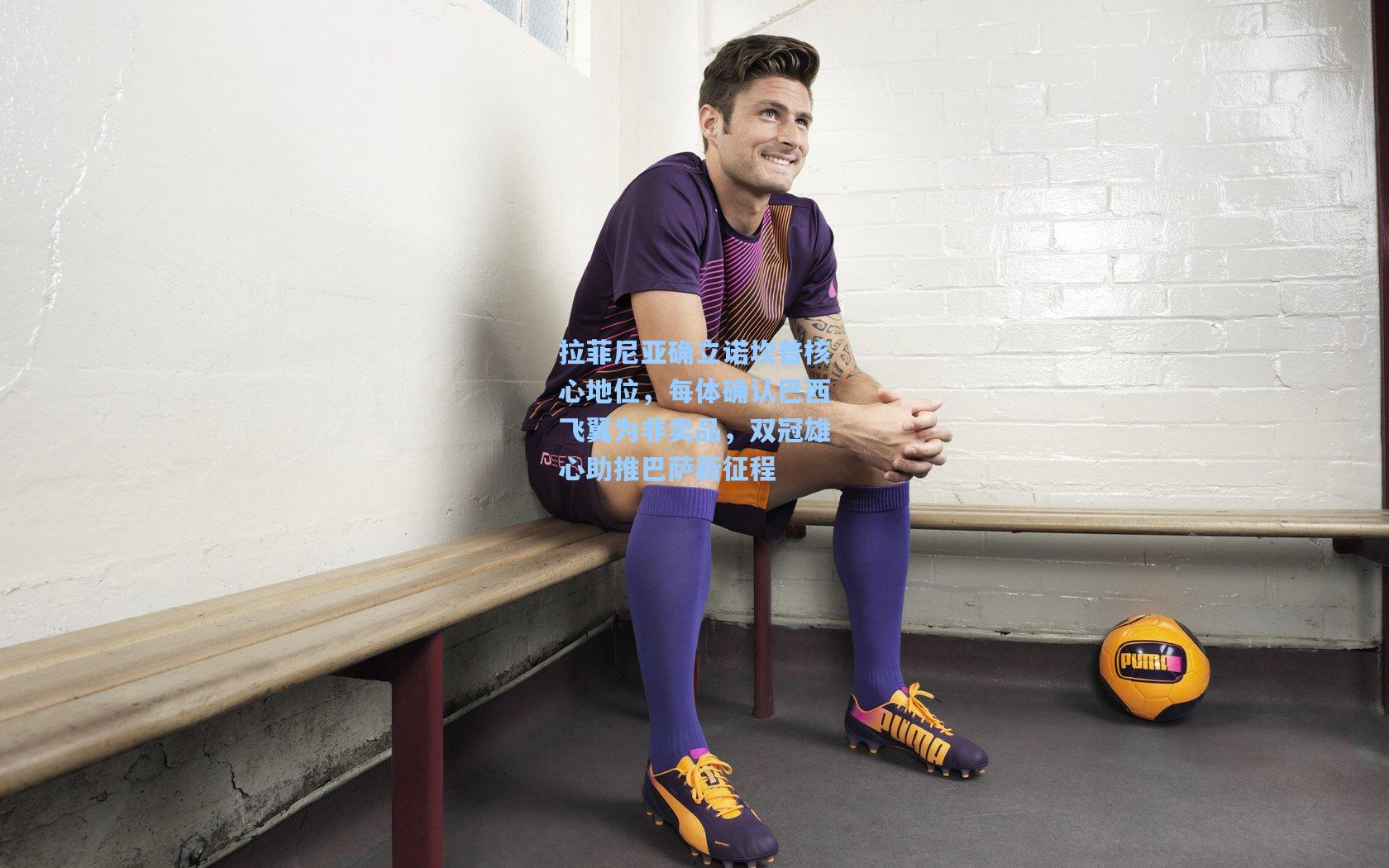 拉菲尼亚确立诺坎普核心地位，每体确认巴西飞翼为非卖品，双冠雄心助推巴萨新征程