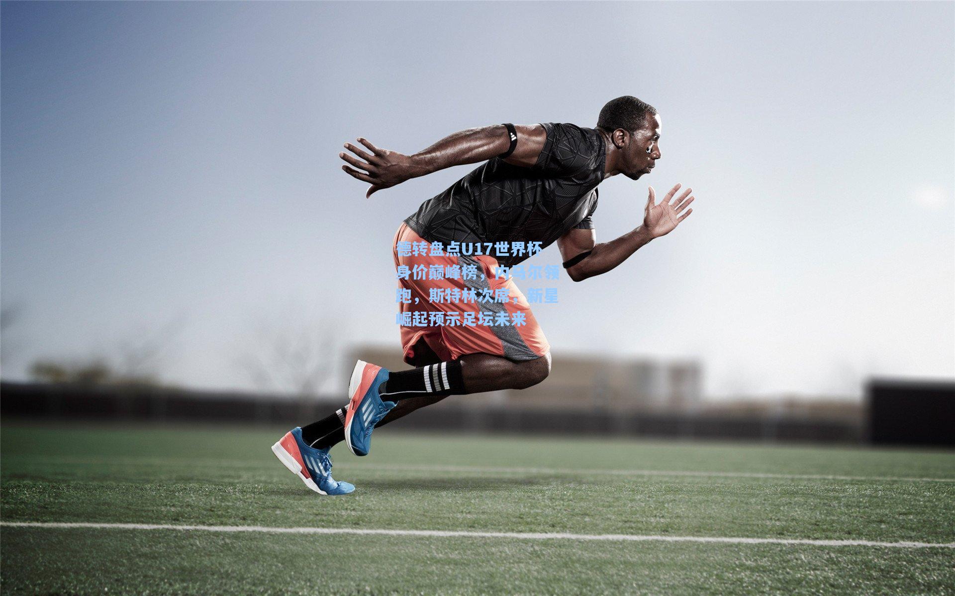 德转盘点U17世界杯身价巅峰榜，内马尔领跑，斯特林次席，新星崛起预示足坛未来