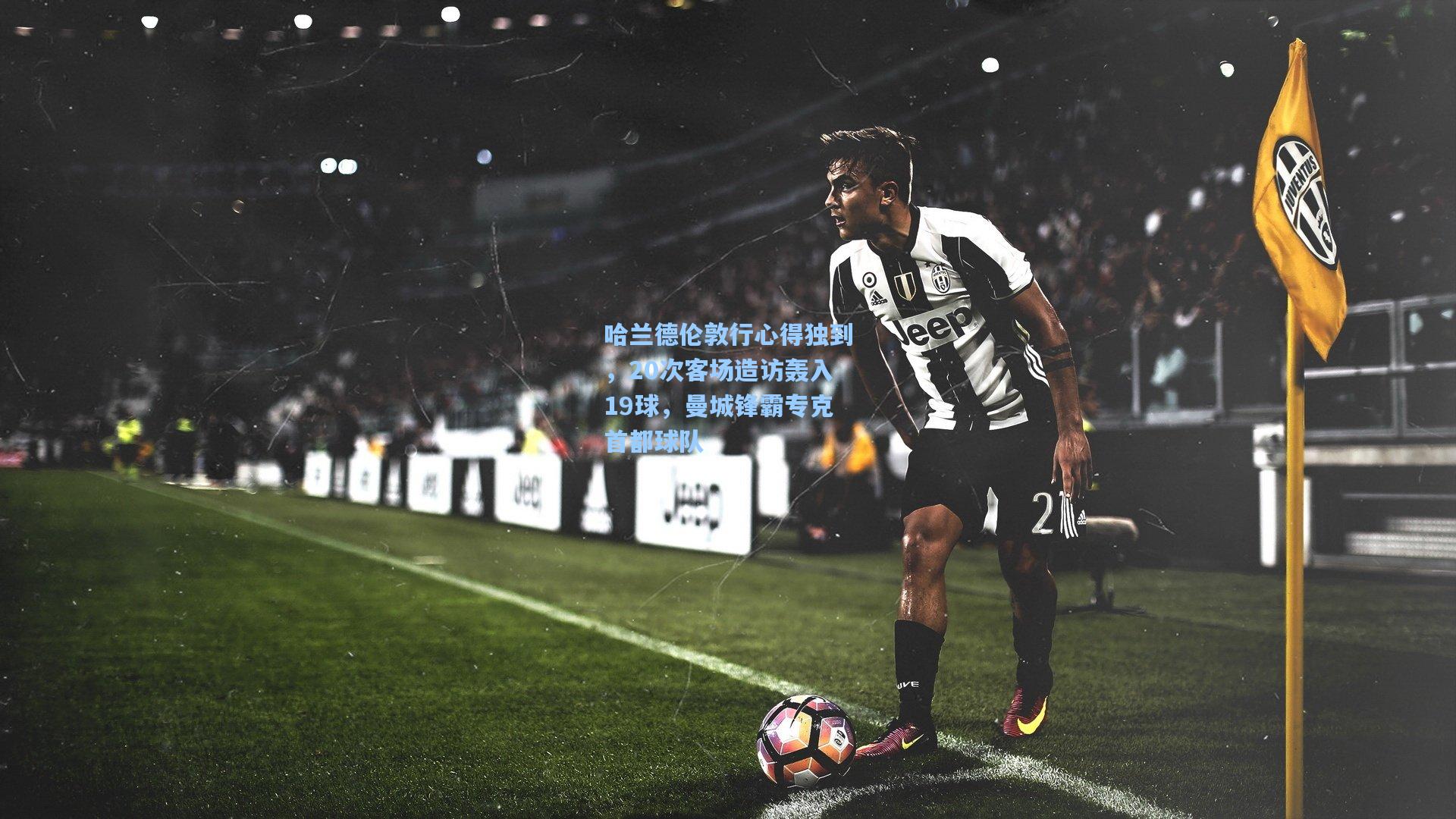 哈兰德伦敦行心得独到，20次客场造访轰入19球，曼城锋霸专克首都球队