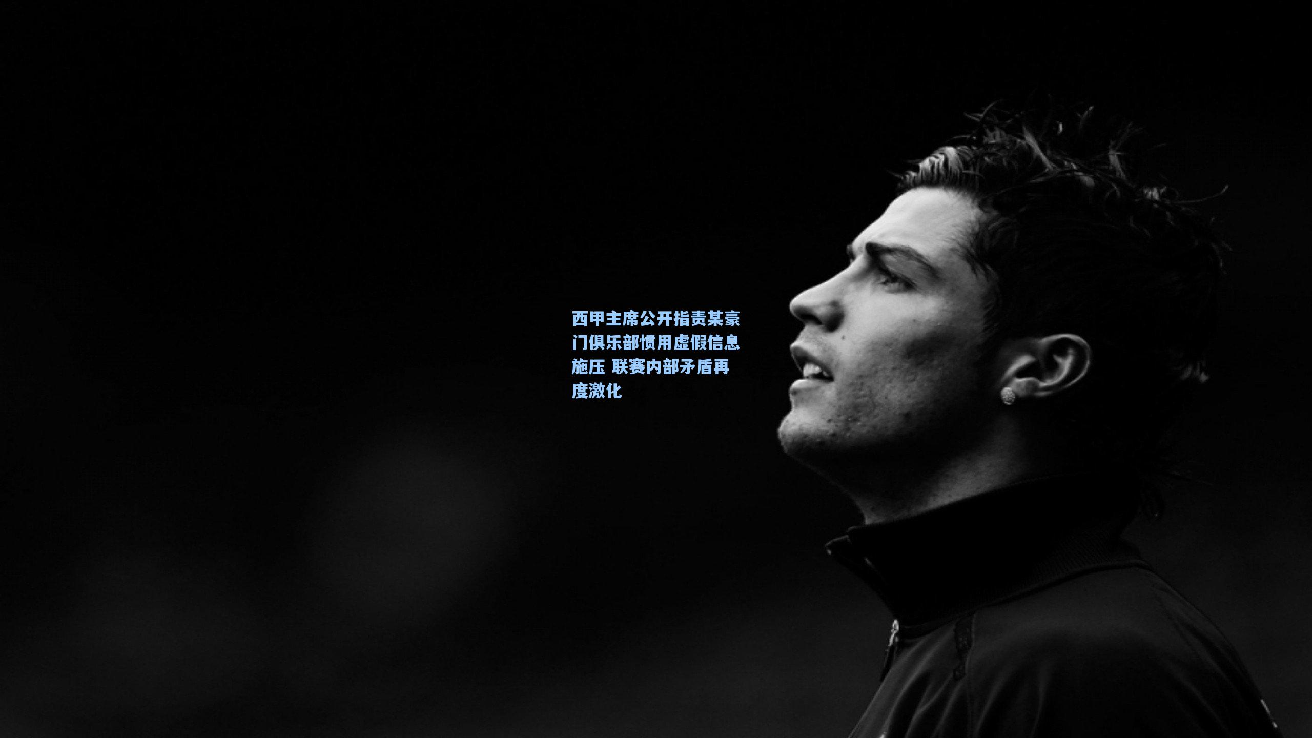 西甲主席公开指责某豪门俱乐部惯用虚假信息施压 联赛内部矛盾再度激化