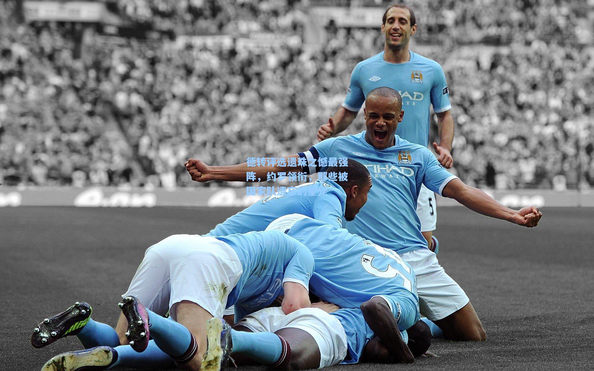 德转评选遗珠之憾最强阵,约罗领衔,那些被国家队遗忘的星光