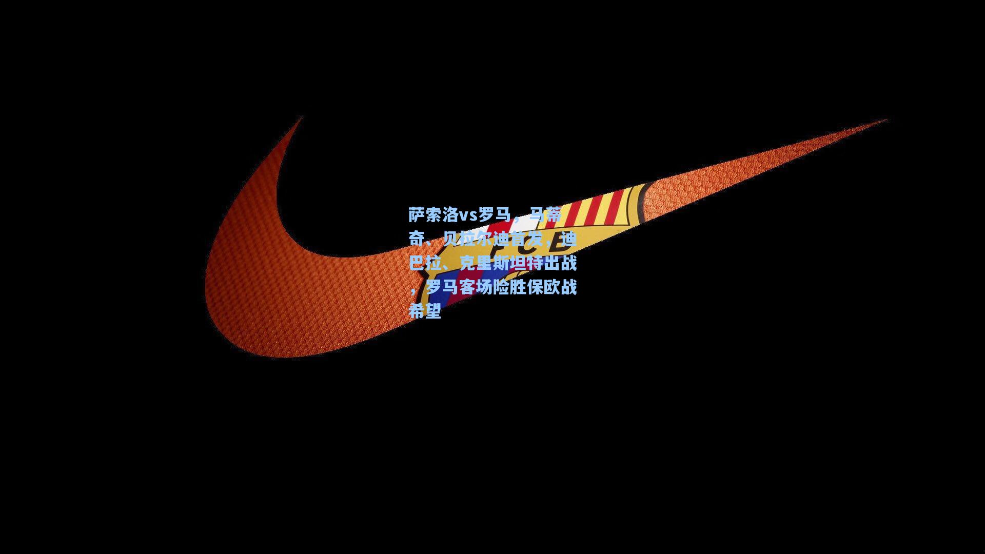 萨索洛vs罗马，马蒂奇、贝拉尔迪首发，迪巴拉、克里斯坦特出战，罗马客场险胜保欧战希望