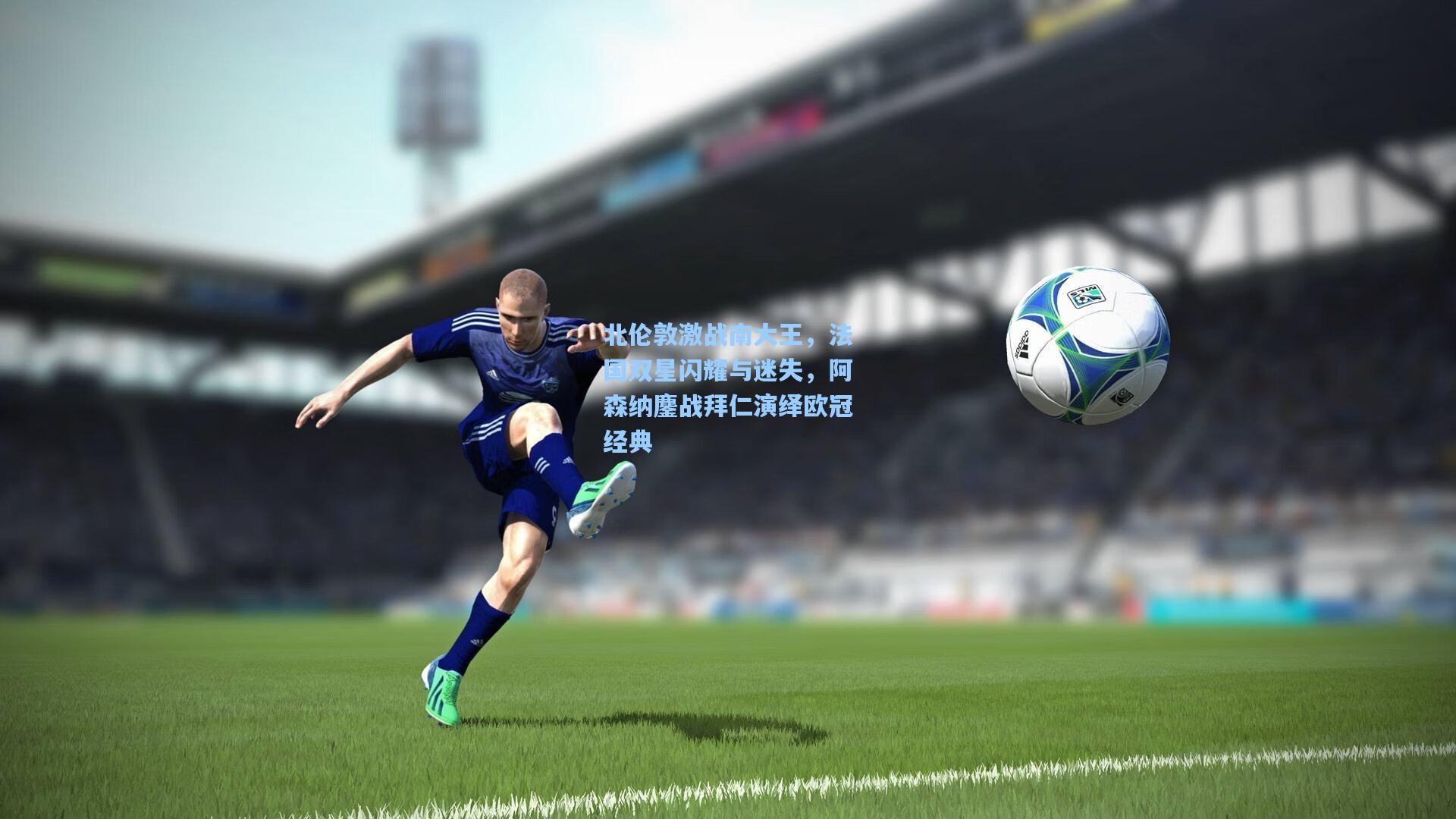 北伦敦激战南大王,法国双星闪耀与迷失,阿森纳鏖战拜仁演绎欧冠经典