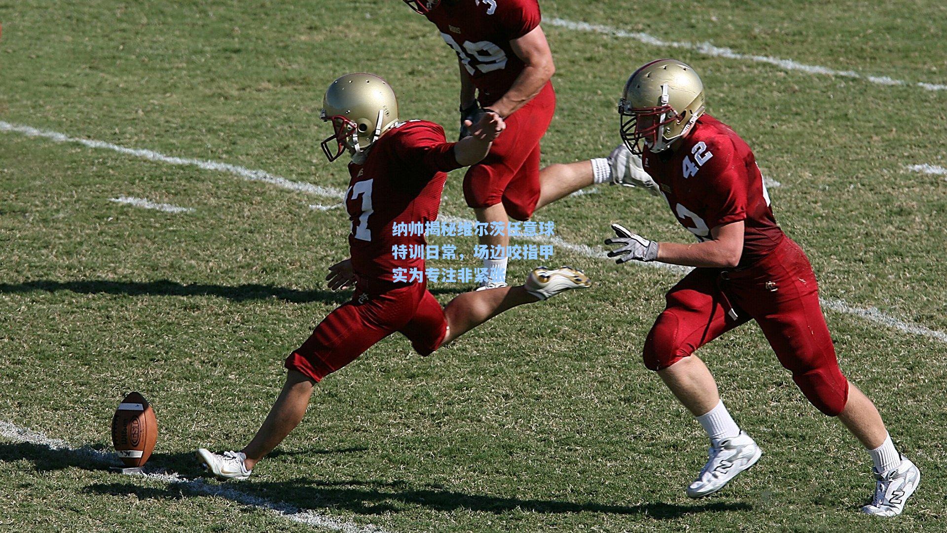 纳帅揭秘维尔茨任意球特训日常，场边咬指甲实为专注非紧张