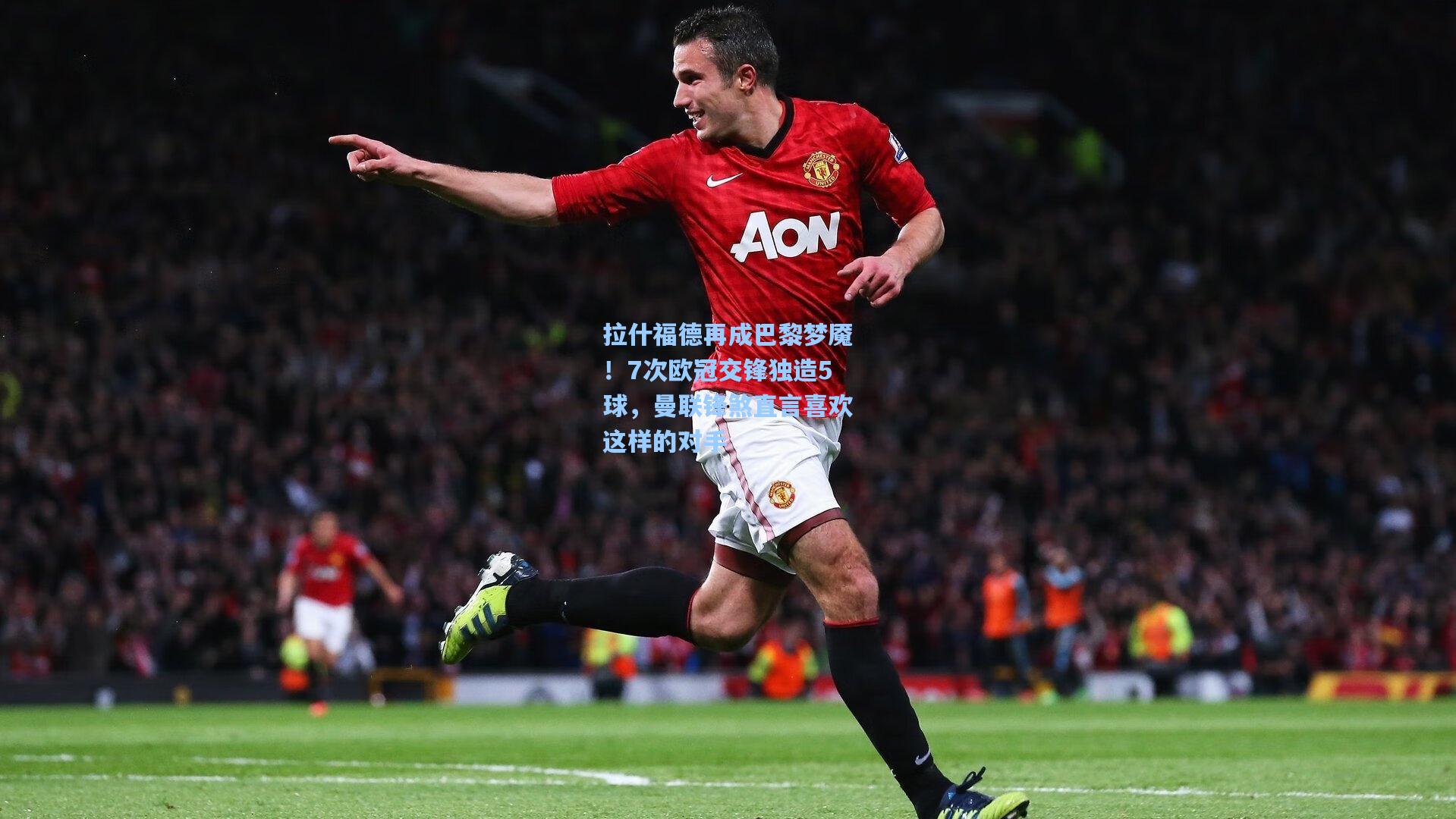 拉什福德再成巴黎梦魇!7次欧冠交锋独造5球,曼联锋煞直言喜欢这样的对手