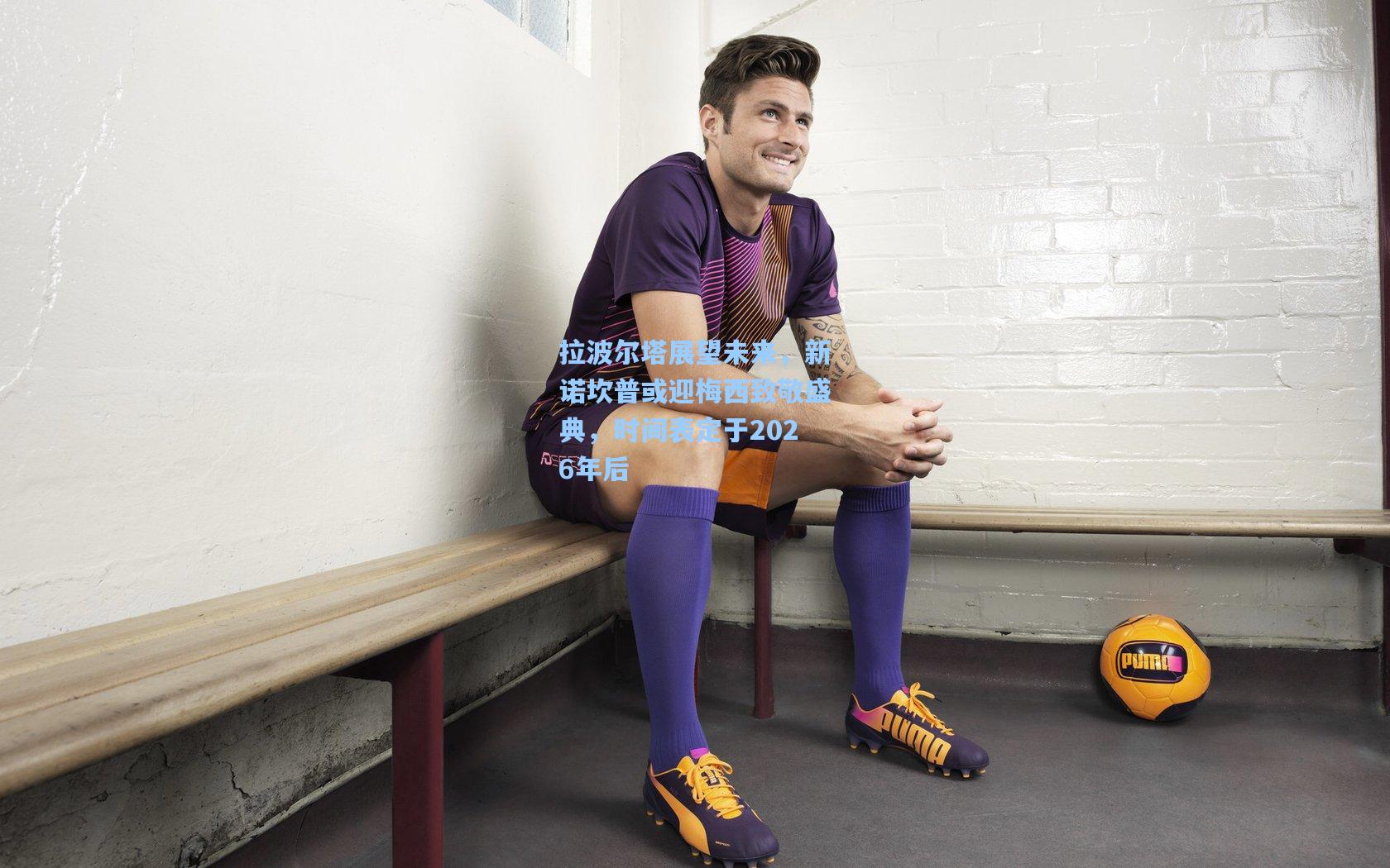 拉波尔塔展望未来,新诺坎普或迎梅西致敬盛典,时间表定于2026年后