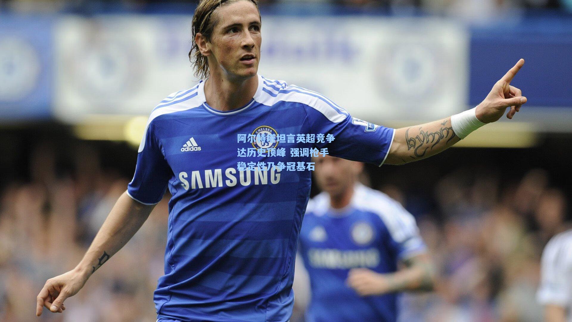 阿尔特塔坦言英超竞争达历史顶峰 强调枪手稳定性乃争冠基石