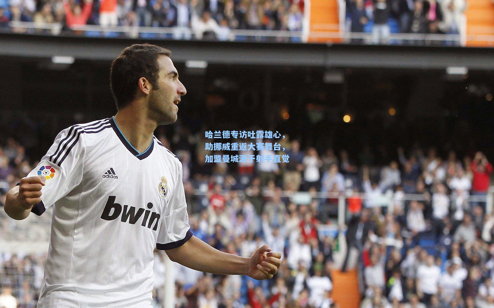 哈兰德专访吐露雄心,助挪威重返大赛舞台,加盟曼城源于射手直觉