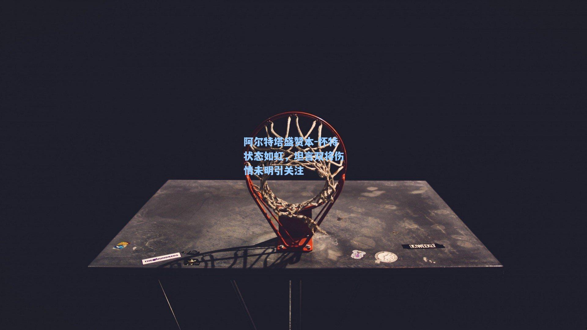 阿尔特塔盛赞本-怀特状态如虹，坦言双将伤情未明引关注