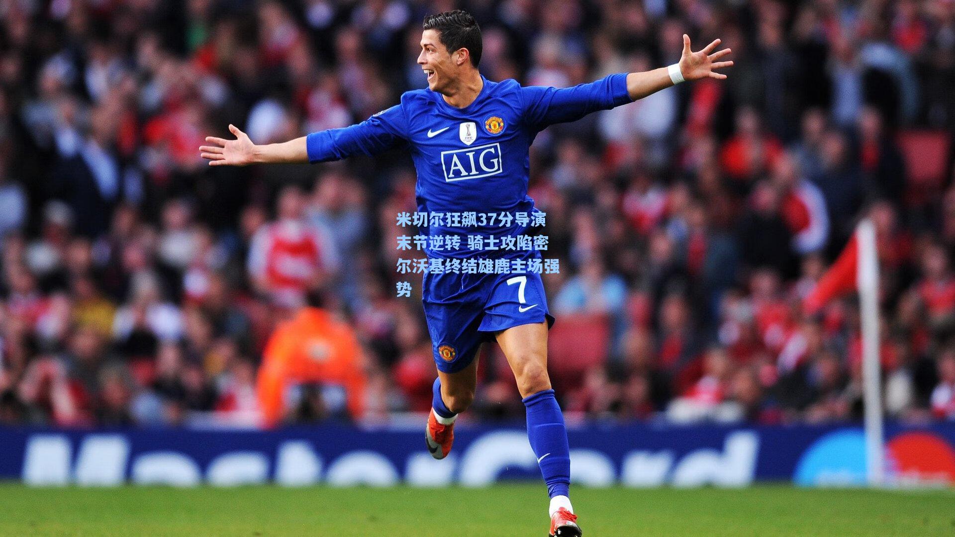 米切尔狂飙37分导演末节逆转 骑士攻陷密尔沃基终结雄鹿主场强势